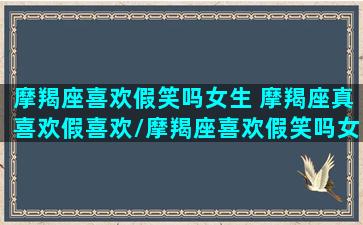 摩羯座喜欢假笑吗女生 摩羯座真喜欢假喜欢/摩羯座喜欢假笑吗女生 摩羯座真喜欢假喜欢-我的网站